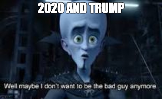 Well Maybe I don't wanna be the bad guy anymore | 2020 AND TRUMP | image tagged in well maybe i don't wanna be the bad guy anymore | made w/ Imgflip meme maker