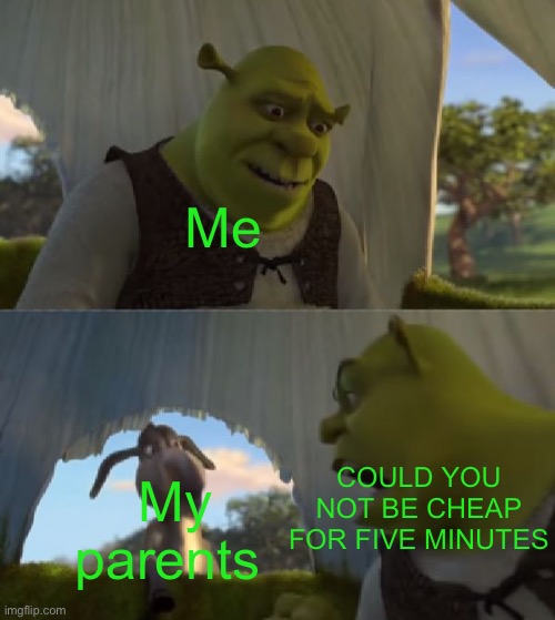 Could you not ___ for 5 MINUTES | Me; My parents; COULD YOU NOT BE CHEAP FOR FIVE MINUTES | image tagged in could you not ___ for 5 minutes,shrek for five minutes,shrek,parents,cheapskate,cheap | made w/ Imgflip meme maker