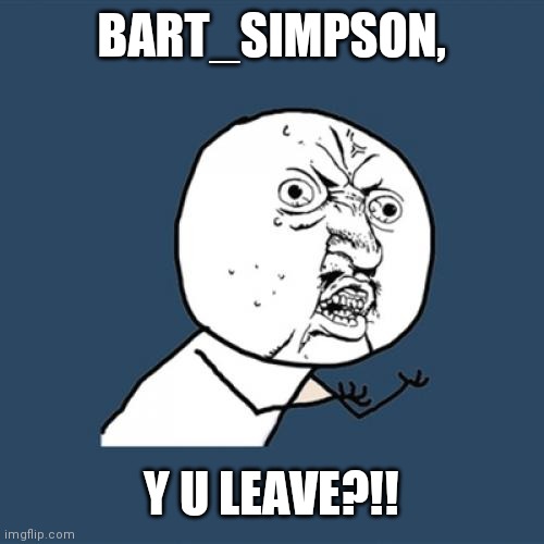 Y U No | BART_SIMPSON, Y U LEAVE?!! | image tagged in memes,y u no | made w/ Imgflip meme maker