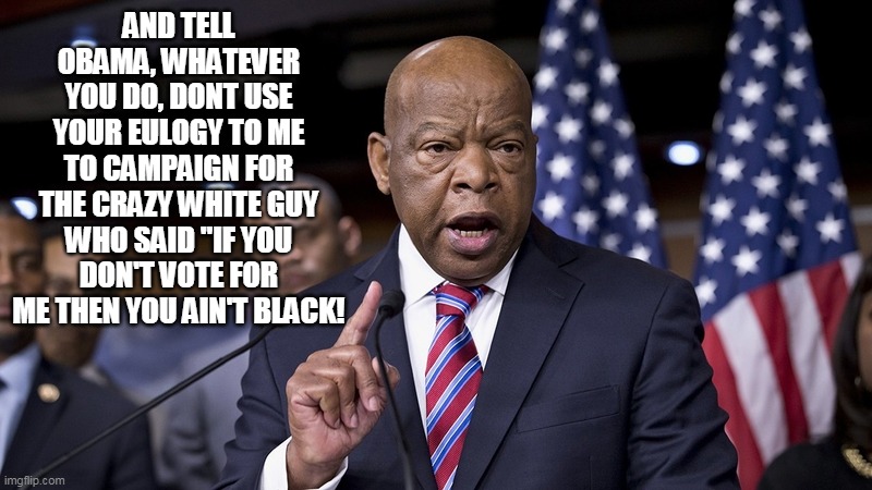 Oops. Somebody didn't get the memo. | AND TELL OBAMA, WHATEVER YOU DO, DONT USE YOUR EULOGY TO ME TO CAMPAIGN FOR THE CRAZY WHITE GUY WHO SAID "IF YOU DON'T VOTE FOR ME THEN YOU AIN'T BLACK! | image tagged in memes,john lewis,barack obama,obama,joe biden,election 2020 | made w/ Imgflip meme maker