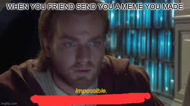 Impossible perhaps the archives are incomplete | WHEN YOU FRIEND SEND YOU A MEME YOU MADE | image tagged in impossible perhaps the archives are incomplete,memes | made w/ Imgflip meme maker