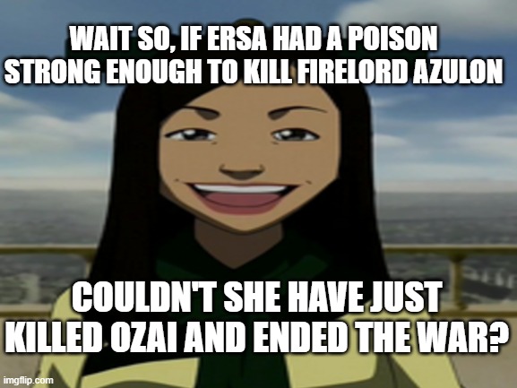  WAIT SO, IF ERSA HAD A POISON STRONG ENOUGH TO KILL FIRELORD AZULON; COULDN'T SHE HAVE JUST KILLED OZAI AND ENDED THE WAR? | made w/ Imgflip meme maker