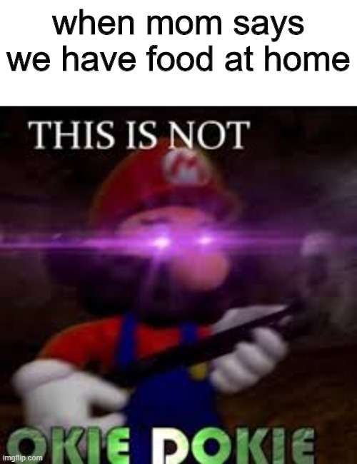 not okie dokie | when mom says we have food at home | image tagged in this is not okie dokie | made w/ Imgflip meme maker