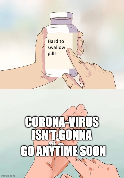 Too true? | CORONA-VIRUS ISN'T GONNA; GO ANYTIME SOON | image tagged in memes,hard to swallow pills | made w/ Imgflip meme maker