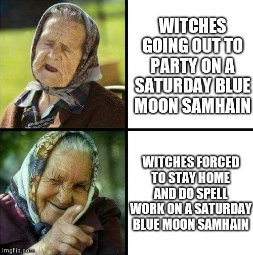 Blessed Lammas | WITCHES GOING OUT TO PARTY ON A SATURDAY BLUE MOON SAMHAIN; WITCHES FORCED TO STAY HOME AND DO SPELL WORK ON A SATURDAY BLUE MOON SAMHAIN | image tagged in witch,halloween,lammas | made w/ Imgflip meme maker