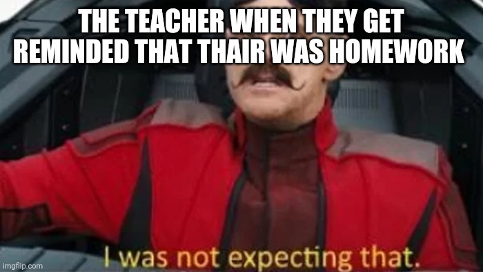 I was not expecting that | THE TEACHER WHEN THEY GET REMINDED THAT THAIR WAS HOMEWORK | image tagged in i was not expecting that | made w/ Imgflip meme maker
