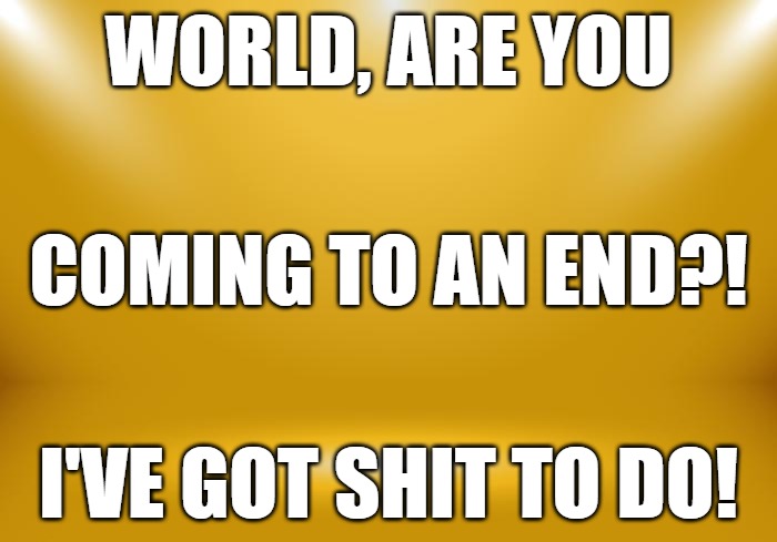 Pre Apocalypse | WORLD, ARE YOU; COMING TO AN END?! I'VE GOT SHIT TO DO! | image tagged in pre apocalypse | made w/ Imgflip meme maker