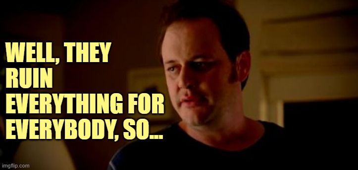 Well he's a girl, so... | WELL, THEY RUIN EVERYTHING FOR EVERYBODY, SO... | image tagged in well he's a girl so | made w/ Imgflip meme maker