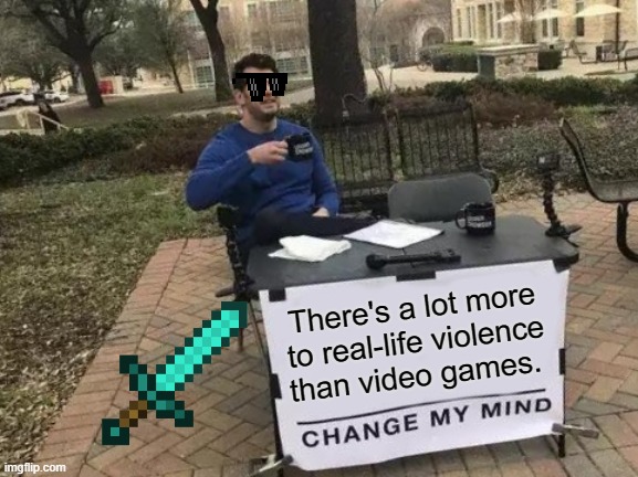 You can also blame it on bad parenting, substance abuse etc. | There's a lot more to real-life violence than video games. | image tagged in memes,change my mind,violence,video games,gun violence,minecraft | made w/ Imgflip meme maker