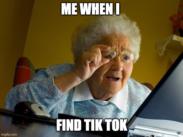 Grandma Finds The Internet | ME WHEN I; FIND TIK TOK | image tagged in memes,grandma finds the internet | made w/ Imgflip meme maker