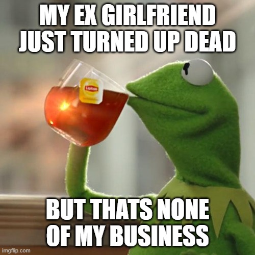 But That's None Of My Business Meme | MY EX GIRLFRIEND JUST TURNED UP DEAD; BUT THATS NONE OF MY BUSINESS | image tagged in memes,but that's none of my business,kermit the frog | made w/ Imgflip meme maker