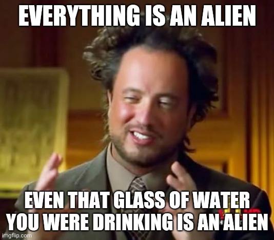 Ancient Aliens in a nutshell | EVERYTHING IS AN ALIEN; EVEN THAT GLASS OF WATER YOU WERE DRINKING IS AN ALIEN | image tagged in memes,ancient aliens | made w/ Imgflip meme maker