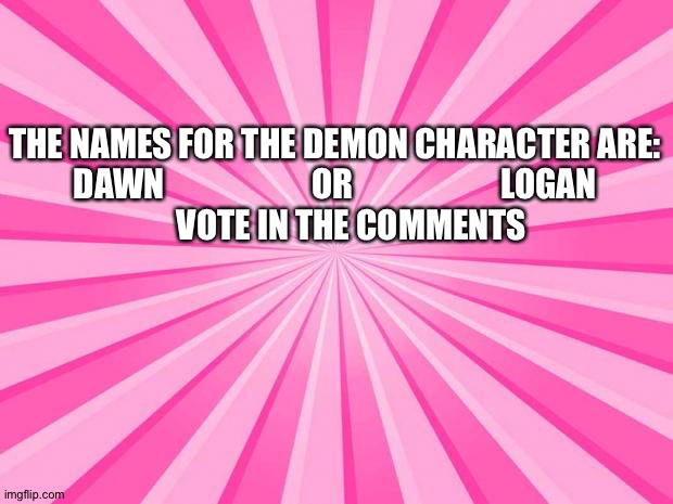 I chose 2 names I liked,but can't decide wich to use | THE NAMES FOR THE DEMON CHARACTER ARE:
DAWN                      OR                      LOGAN
     VOTE IN THE COMMENTS | image tagged in pink blank background | made w/ Imgflip meme maker