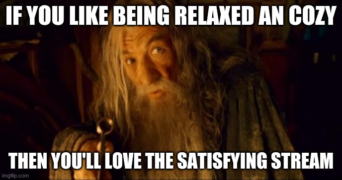 https://imgflip.com/m/satisfying | IF YOU LIKE BEING RELAXED AN COZY; THEN YOU'LL LOVE THE SATISFYING STREAM | image tagged in advertising gandalf | made w/ Imgflip meme maker