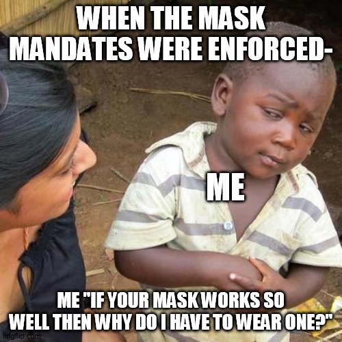 Third World Skeptical Kid | WHEN THE MASK MANDATES WERE ENFORCED-; ME; ME "IF YOUR MASK WORKS SO WELL THEN WHY DO I HAVE TO WEAR ONE?" | image tagged in memes,third world skeptical kid | made w/ Imgflip meme maker