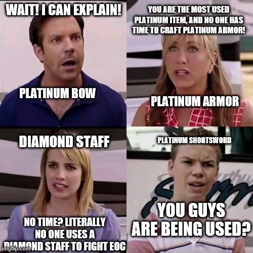 Platinum items in a shellnut | YOU ARE THE MOST USED PLATINUM ITEM, AND NO ONE HAS TIME TO CRAFT PLATINUM ARMOR! WAIT! I CAN EXPLAIN! PLATINUM BOW; PLATINUM ARMOR; DIAMOND STAFF; PLATINUM SHORTSWORD; YOU GUYS ARE BEING USED? NO TIME? LITERALLY NO ONE USES A DIAMOND STAFF TO FIGHT EOC | image tagged in we are the millers | made w/ Imgflip meme maker