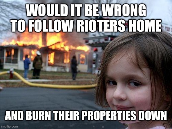 Disaster Girl Meme | WOULD IT BE WRONG TO FOLLOW RIOTERS HOME; AND BURN THEIR PROPERTIES DOWN | image tagged in memes,disaster girl,maga | made w/ Imgflip meme maker