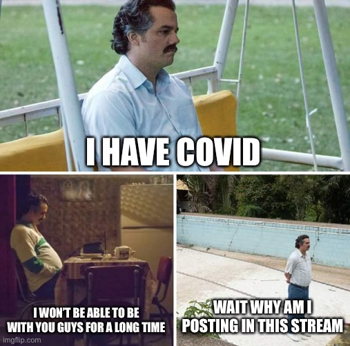 Wrong stream, but I’m too lazy too switch to the right one | I HAVE COVID; I WON’T BE ABLE TO BE WITH YOU GUYS FOR A LONG TIME; WAIT WHY AM I POSTING IN THIS STREAM | image tagged in memes,sad pablo escobar | made w/ Imgflip meme maker