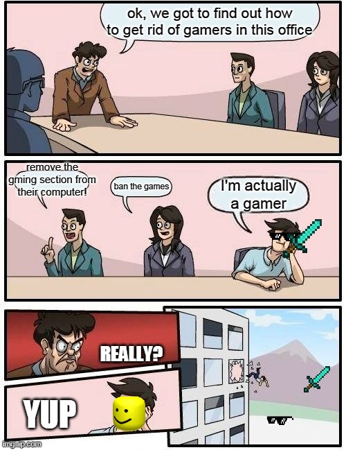 Boardroom Meeting Suggestion | ok, we got to find out how to get rid of gamers in this office; remove the gming section from their computer! ban the games; I'm actually a gamer; REALLY? YUP | image tagged in memes,boardroom meeting suggestion | made w/ Imgflip meme maker