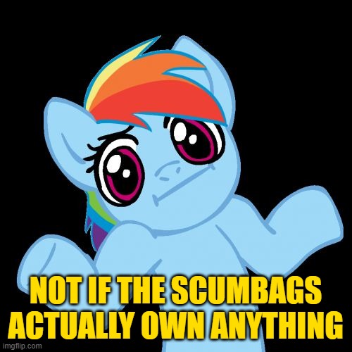 Pony Shrugs Meme | NOT IF THE SCUMBAGS ACTUALLY OWN ANYTHING | image tagged in memes,pony shrugs | made w/ Imgflip meme maker