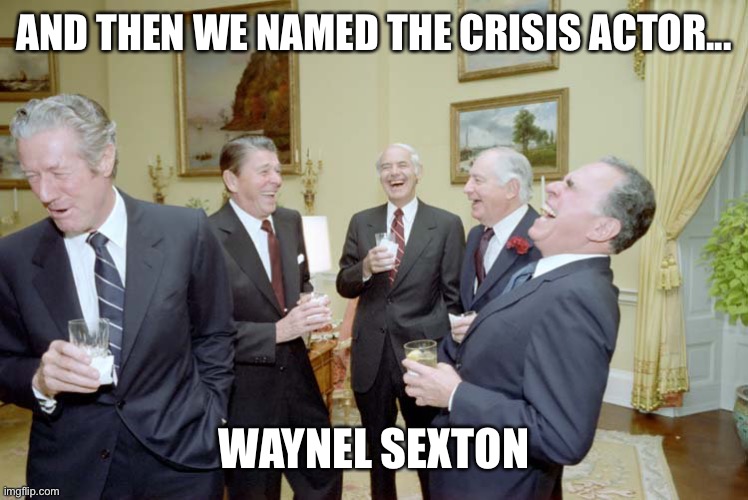 Reagan Goons Laughing | AND THEN WE NAMED THE CRISIS ACTOR... WAYNEL SEXTON | image tagged in reagan goons laughing | made w/ Imgflip meme maker