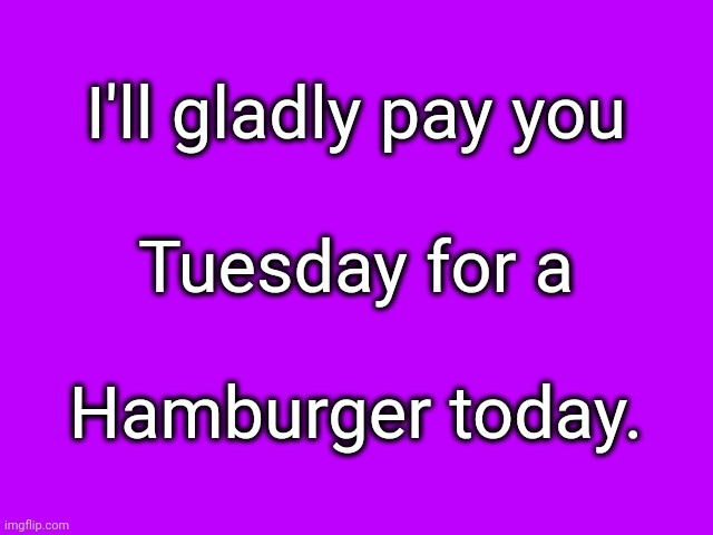 Popeye Wimpy | I'll gladly pay you; Tuesday for a; Hamburger today. | image tagged in popeye wimpy hamburger | made w/ Imgflip meme maker