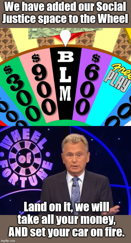 Sign of The Times | We have added our Social Justice space to the Wheel; Land on it, we will take all your money, AND set your car on fire. | image tagged in blm,wheel of fortune | made w/ Imgflip meme maker