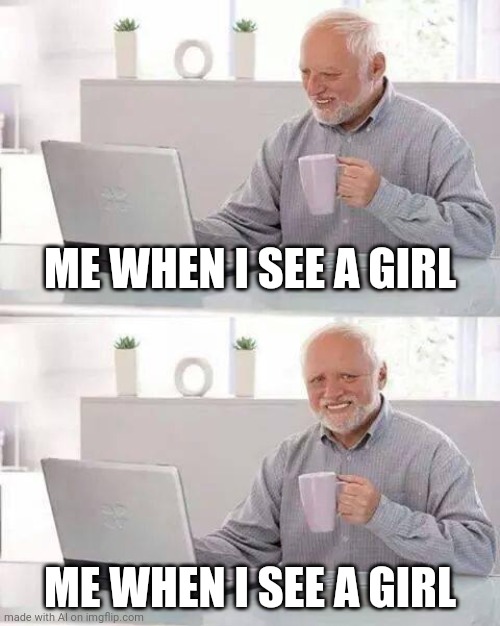 Hide the Pain Harold Meme |  ME WHEN I SEE A GIRL; ME WHEN I SEE A GIRL | image tagged in memes,hide the pain harold | made w/ Imgflip meme maker