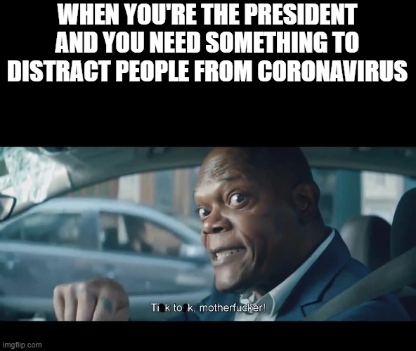 Tik Tok bad | WHEN YOU'RE THE PRESIDENT AND YOU NEED SOMETHING TO DISTRACT PEOPLE FROM CORONAVIRUS | image tagged in tik tok | made w/ Imgflip meme maker