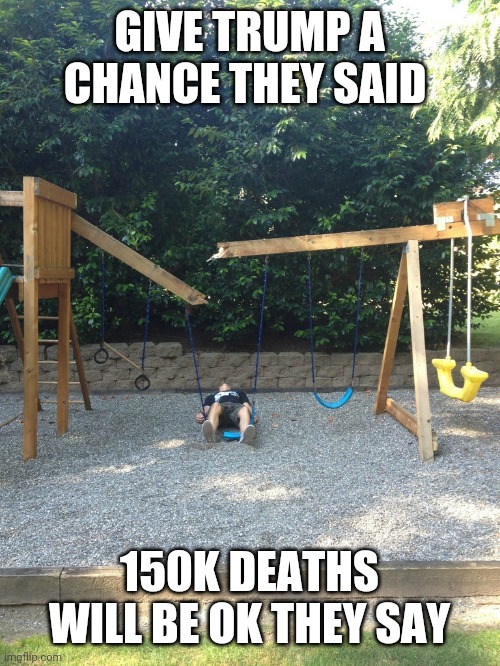 it will be fun they said | GIVE TRUMP A CHANCE THEY SAID; 150K DEATHS WILL BE OK THEY SAY | image tagged in it will be fun they said | made w/ Imgflip meme maker