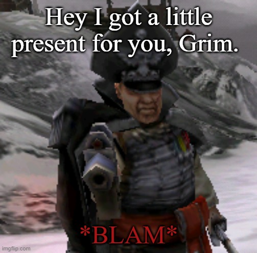 BLAM! | Hey I got a little present for you, Grim. *BLAM* | image tagged in blam | made w/ Imgflip meme maker