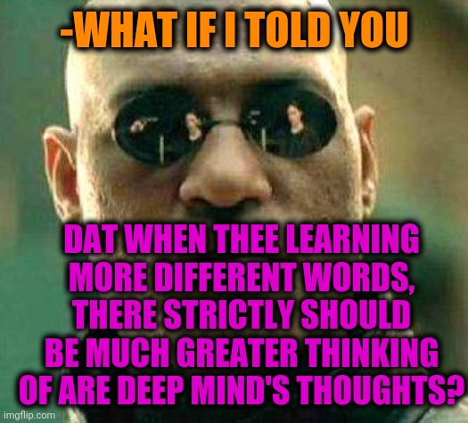 -Notice for biggest start of memer's carrier. | -WHAT IF I TOLD YOU; DAT WHEN THEE LEARNING MORE DIFFERENT WORDS, THERE STRICTLY SHOULD BE MUCH GREATER THINKING OF ARE DEEP MIND'S THOUGHTS? | image tagged in what if i told you,so true memes,deep thoughts,words of wisdom,matrix morpheus,philosorapper | made w/ Imgflip meme maker