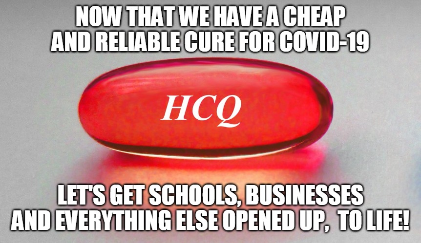 HCQ | NOW THAT WE HAVE A CHEAP AND RELIABLE CURE FOR COVID-19; LET'S GET SCHOOLS, BUSINESSES AND EVERYTHING ELSE OPENED UP,  TO LIFE! | image tagged in hcq,cure,covid,coronavirus,to life,pill | made w/ Imgflip meme maker