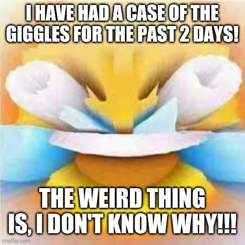 Laughing crying emoji with open eyes  | I HAVE HAD A CASE OF THE GIGGLES FOR THE PAST 2 DAYS! THE WEIRD THING IS, I DON'T KNOW WHY!!! | image tagged in laughing crying emoji with open eyes | made w/ Imgflip meme maker