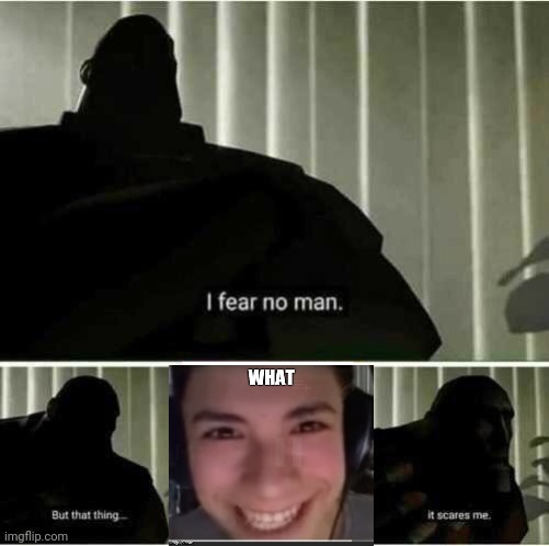 What | image tagged in i fear no man | made w/ Imgflip meme maker