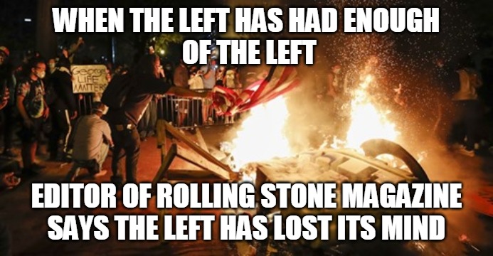 The Left has Lost its Mind | WHEN THE LEFT HAS HAD ENOUGH
 OF THE LEFT; EDITOR OF ROLLING STONE MAGAZINE SAYS THE LEFT HAS LOST ITS MIND | image tagged in the left,dems,rolling stone,democrats,lost their minds | made w/ Imgflip meme maker