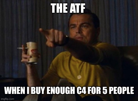 Alphabet boys | THE ATF; WHEN I BUY ENOUGH C4 FOR 5 PEOPLE | image tagged in american politics | made w/ Imgflip meme maker