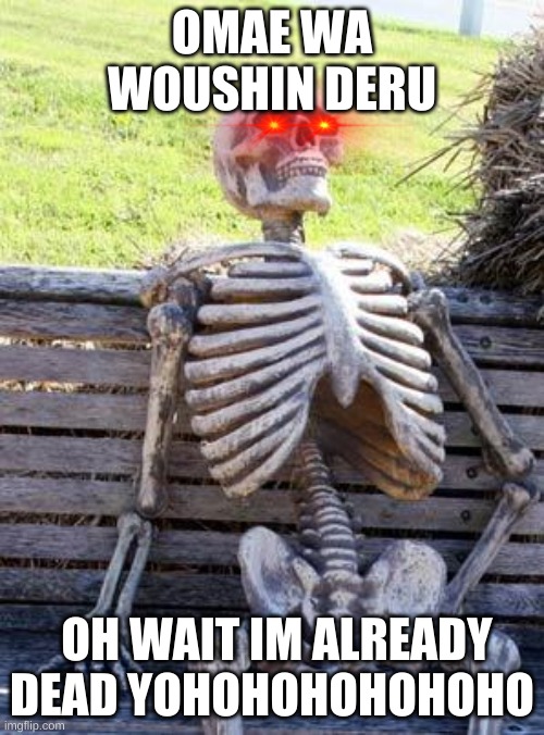 Waiting Skeleton Meme | OMAE WA WOUSHIN DERU; OH WAIT IM ALREADY DEAD YOHOHOHOHOHOHO | image tagged in memes,waiting skeleton | made w/ Imgflip meme maker