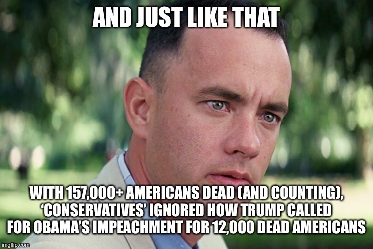 And Just Like That Meme | AND JUST LIKE THAT; WITH 157,000+ AMERICANS DEAD (AND COUNTING), ‘CONSERVATIVES’ IGNORED HOW TRUMP CALLED FOR OBAMA’S IMPEACHMENT FOR 12,000 DEAD AMERICANS | image tagged in memes,and just like that,covid-19,donald trump is an idiot | made w/ Imgflip meme maker