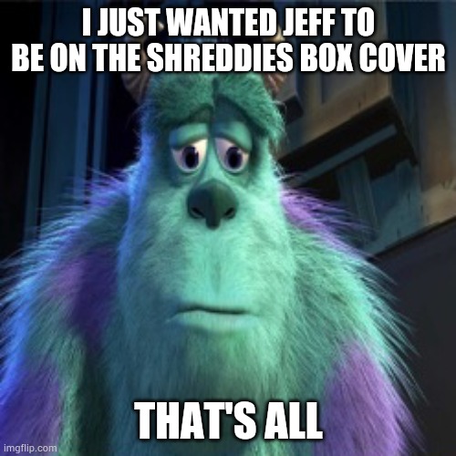 Sad sully | I JUST WANTED JEFF TO BE ON THE SHREDDIES BOX COVER THAT'S ALL | image tagged in sad sully | made w/ Imgflip meme maker