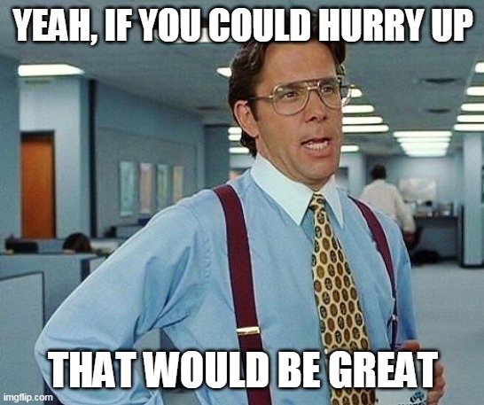 Lumbergh | YEAH, IF YOU COULD HURRY UP; THAT WOULD BE GREAT | image tagged in lumbergh | made w/ Imgflip meme maker