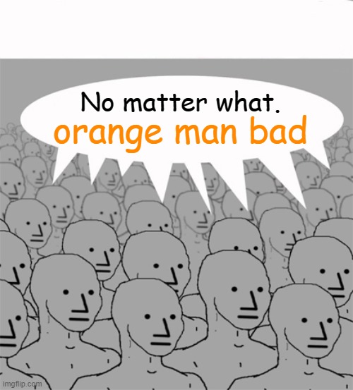 NPCProgramScreed | No matter what. orange man bad | image tagged in npcprogramscreed | made w/ Imgflip meme maker