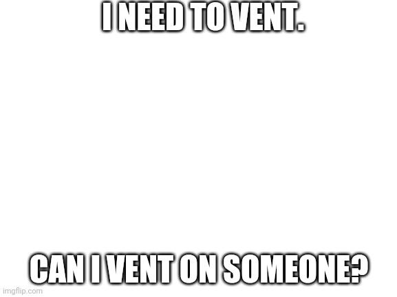 Blank White Template | I NEED TO VENT. CAN I VENT ON SOMEONE? | image tagged in blank white template | made w/ Imgflip meme maker