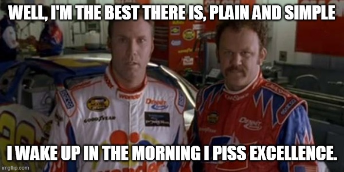 Ricky bobby  | WELL, I'M THE BEST THERE IS, PLAIN AND SIMPLE; I WAKE UP IN THE MORNING I PISS EXCELLENCE. | image tagged in ricky bobby | made w/ Imgflip meme maker