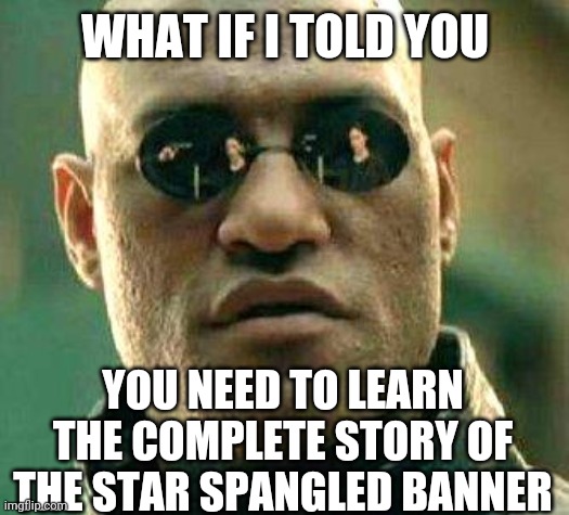 National Anthem Protests | WHAT IF I TOLD YOU; YOU NEED TO LEARN THE COMPLETE STORY OF THE STAR SPANGLED BANNER | image tagged in what if i told you,star spangled banner,war of 1812,white supremecy,slavery,memes | made w/ Imgflip meme maker