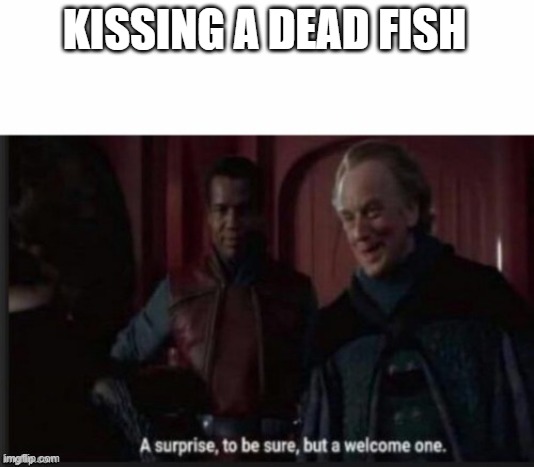 A Welcome Surprise | KISSING A DEAD FISH | image tagged in a welcome surprise | made w/ Imgflip meme maker