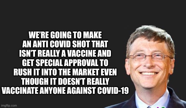 bill gates quote | WE’RE GOING TO MAKE AN ANTI COVID SHOT THAT ISN’T REALLY A VACCINE AND GET SPECIAL APPROVAL TO RUSH IT INTO THE MARKET EVEN THOUGH IT DOESN’T REALLY VACCINATE ANYONE AGAINST COVID-19 | image tagged in bill gates quote | made w/ Imgflip meme maker