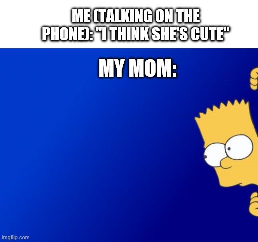 umm... hi mom? |  ME (TALKING ON THE PHONE): "I THINK SHE'S CUTE"; MY MOM: | image tagged in memes,bart simpson peeking | made w/ Imgflip meme maker