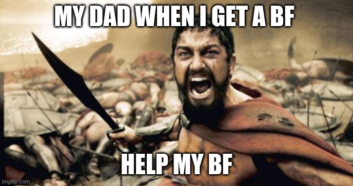 Sparta Leonidas | MY DAD WHEN I GET A BF; HELP MY BF | image tagged in memes,sparta leonidas | made w/ Imgflip meme maker