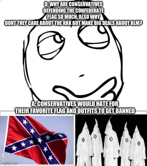 It would be such a shame for conservatives favorite outfits and flags to get ruined | Q: WHY ARE CONSERVATIVES DEFENDING THE CONFEDERATE FLAG SO MUCH, ALSO WHY DONT THEY CARE ABOUT THE KKK BUT MAKE BIG DEALS ABOUT BLM? A: CONSERVATIVES WOULD HATE FOR THEIR FAVORITE FLAG AND OUTFITS TO GET BANNED | image tagged in memes,question rage face,blank comic panel 2x1 | made w/ Imgflip meme maker